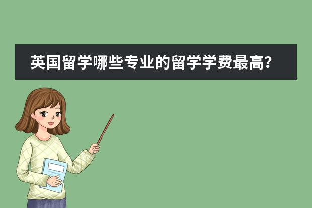 英国留学哪些专业的留学学费最高？