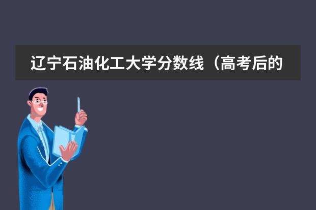 辽宁石油化工大学分数线（高考后的留学有啥推荐的方式么？）