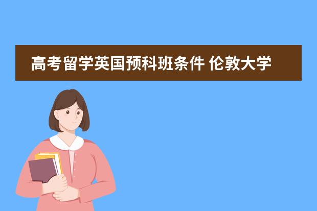 高考留学英国预科班条件 伦敦大学预科申请条件。
