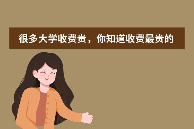 很多大学收费贵，你知道收费最贵的大学是哪所吗？