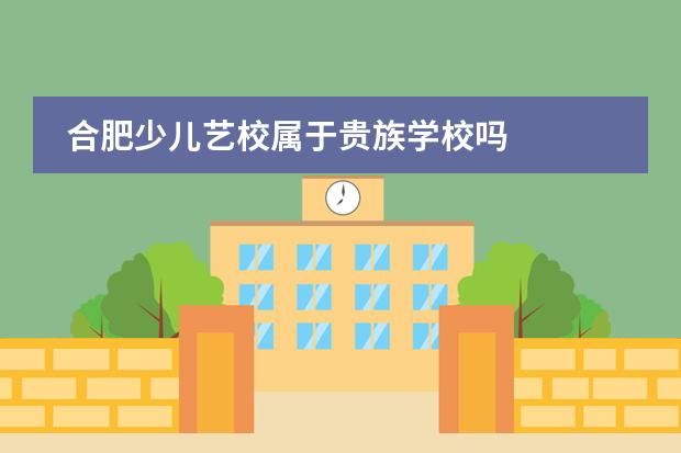 合肥少儿艺校属于贵族学校吗
