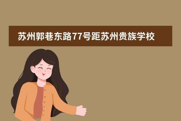 苏州郭巷东路77号距苏州贵族学校的距离（苏州贵族学校（培养精英，塑造未来））