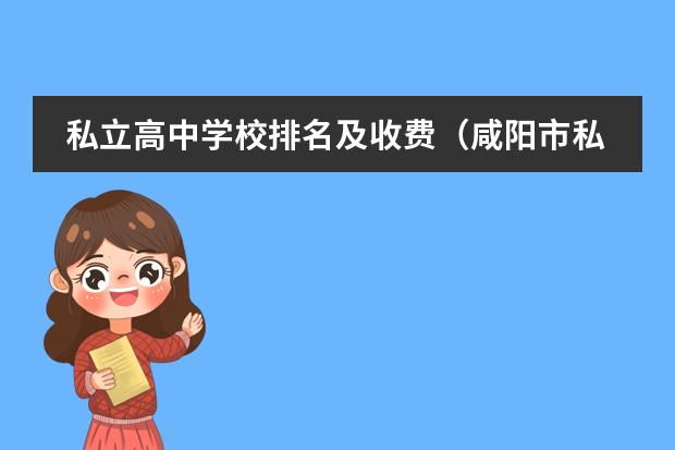 私立高中学校排名及收费（咸阳市私立高中排名）