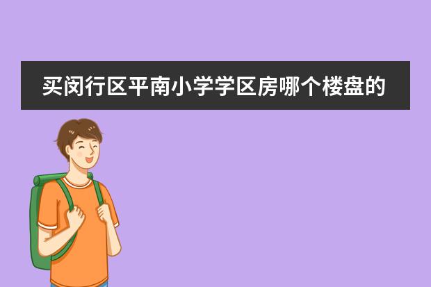 买闵行区平南小学学区房哪个楼盘的比较好？能列举一下都有哪些楼盘吗？