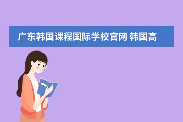 广东韩国课程国际学校官网 韩国高丽大学英语授课课程及奖学金是怎样的？