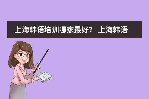 上海韩语培训哪家最好？ 上海韩语培训学校哪家好