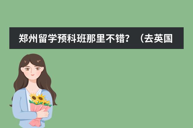 郑州留学预科班那里不错？（去英国读研一定要读预科么？）