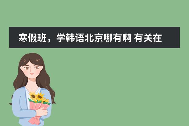 寒假班，学韩语北京哪有啊 有关在韩国留学1年的语言课程