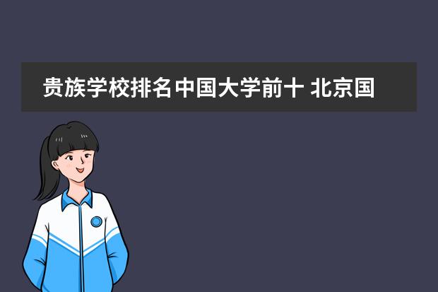贵族学校排名中国大学前十 北京国际学校最新排名【最受欢迎十大国际学校】？