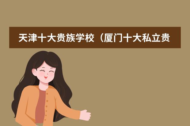 天津十大贵族学校（厦门十大私立贵族学校排名）