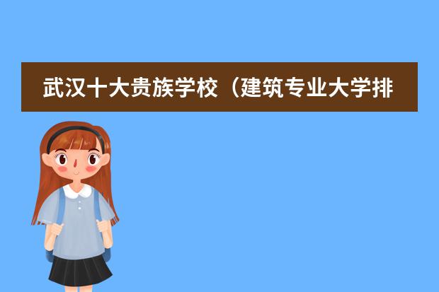 武汉十大贵族学校（建筑专业大学排名）
