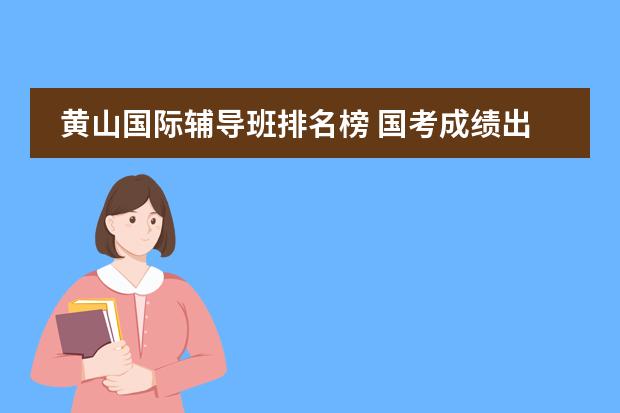 黄山国际辅导班排名榜 国考成绩出来了，进面试了，想报一个辅导班，听说中公的还不错，本人在黄山，有谁知道黄山中公在哪么？