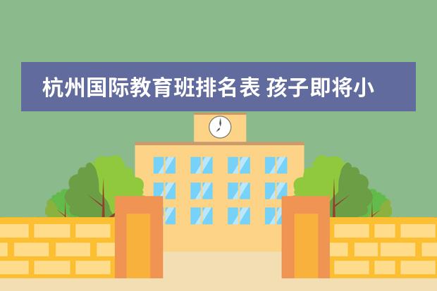 杭州国际教育班排名表 孩子即将小学毕业，想选一所走国际化教育的学校，杭州市区选择哪所学校比较好？