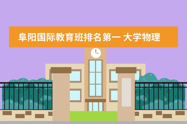 阜阳国际教育班排名第一 大学物理系排名