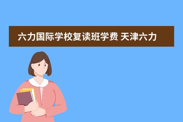 六力国际学校复读班学费 天津六力国际学校高中招生要求是啥?