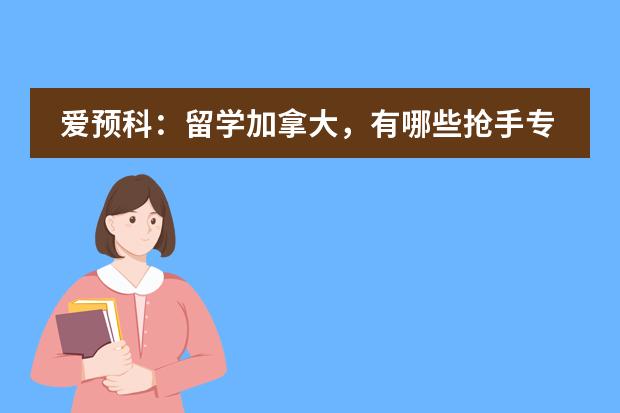 爱预科：留学加拿大，有哪些抢手专业值得参考