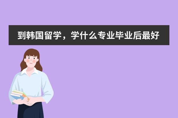 到韩国留学，学什么专业毕业后最好发展？
