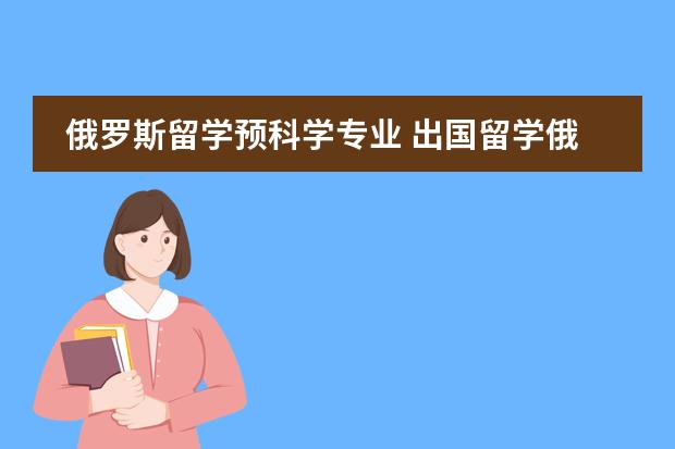 俄罗斯留学预科学专业 出国留学俄罗热门专业介绍