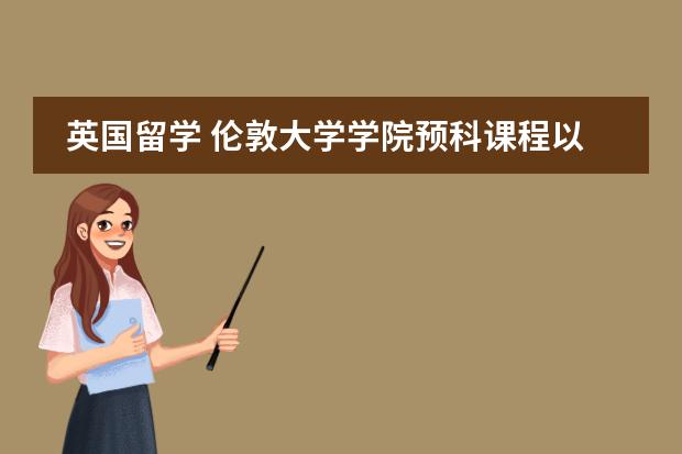 英国留学 伦敦大学学院预科课程以及专业的详细解读 英国留学 英国预科攻略指南