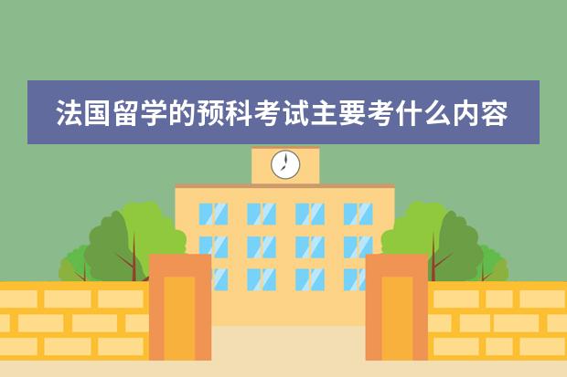 法国留学的预科考试主要考什么内容！难易程度！