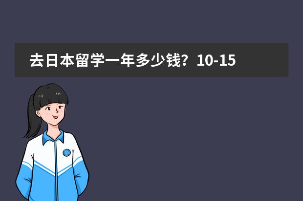去日本留学一年多少钱？10-15万够不够？如果打工的话，够后面的学费和生活费吗？