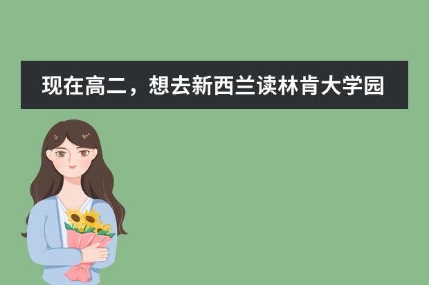 现在高二，想去新西兰读林肯大学园艺专业的本科，预科要读哪些课程，四年的学费约为多少？读预科有用吗？