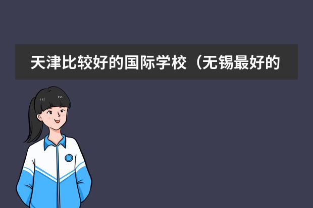 天津比较好的国际学校(无锡最好的贵族学校是哪几所?)