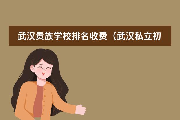 武汉贵族学校排名收费（武汉私立初中学校排名及费用）
