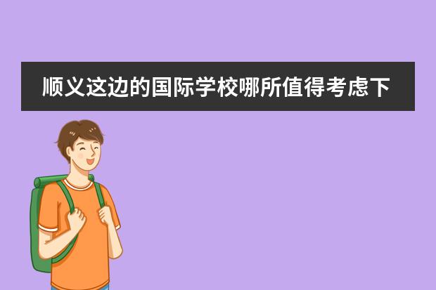 顺义这边的国际学校哪所值得考虑下？（北京顺义国际学校学费）