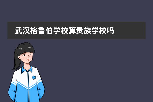 武汉格鲁伯学校算贵族学校吗