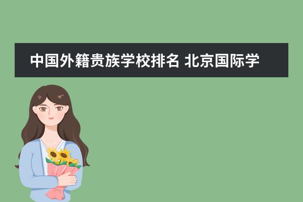 中国外籍贵族学校排名 北京国际学校最新排名【最受欢迎十大国际学校】？