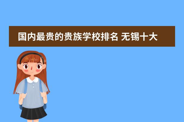 国内最贵的贵族学校排名 无锡十大国际贵族学校