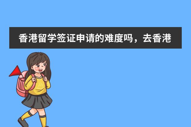 香港留学签证申请的难度吗，去香港读书需要准备什么