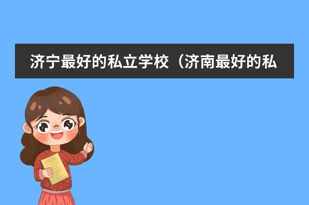 济宁最好的私立学校（济南最好的私立学校排名） 齐德学校在张店啥水平