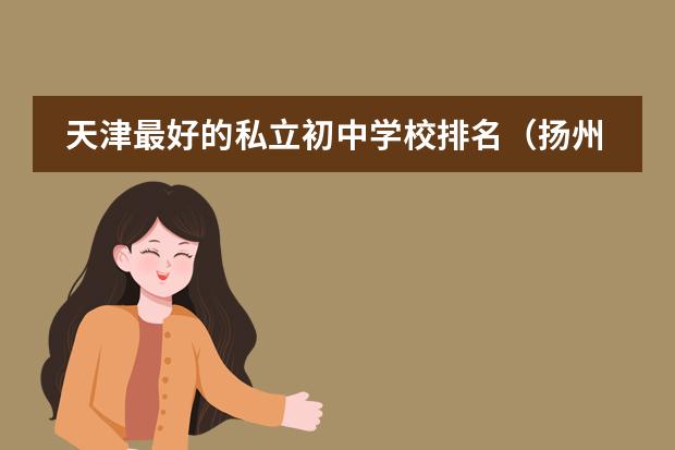 天津最好的私立初中学校排名（扬州国际初中排名）