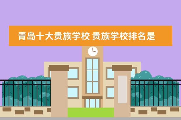 青岛十大贵族学校 贵族学校排名是怎样的？