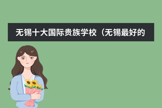 无锡十大国际贵族学校（无锡最好的贵族学校是哪几所？）
