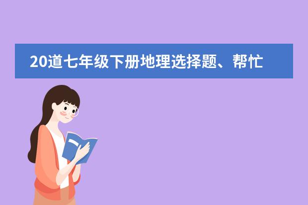 20道七年级下册地理选择题、帮忙做一下。谢谢。（初一的地理问题）