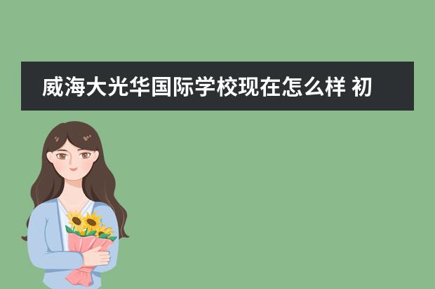 威海大光华国际学校现在怎么样 初中的