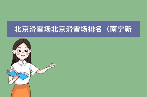 北京滑雪场北京滑雪场排名（南宁新房销售排行榜(南宁高楼排名)）