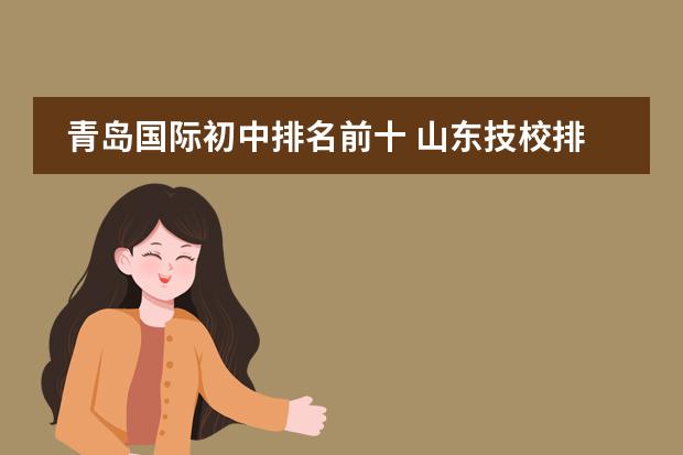 青岛国际初中排名前十 山东技校排名前十初中生可以上
