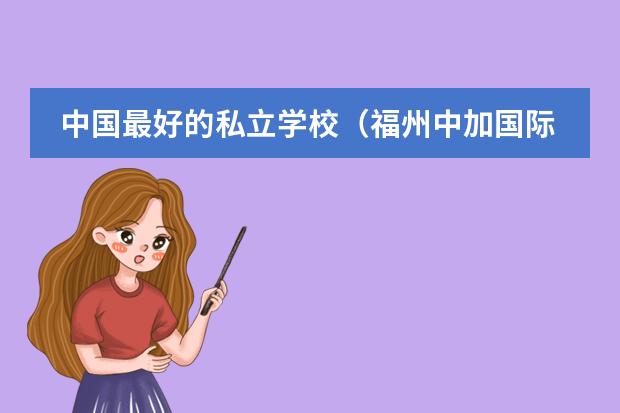 中国最好的私立学校（福州中加国际学校初中升学率）