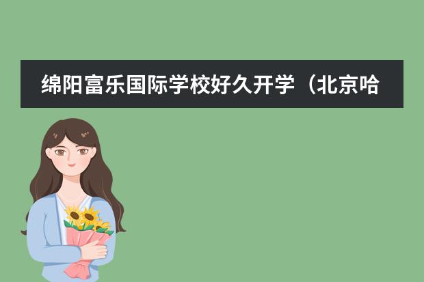 绵阳富乐国际学校好久开学（北京哈罗国际学校开学时间）