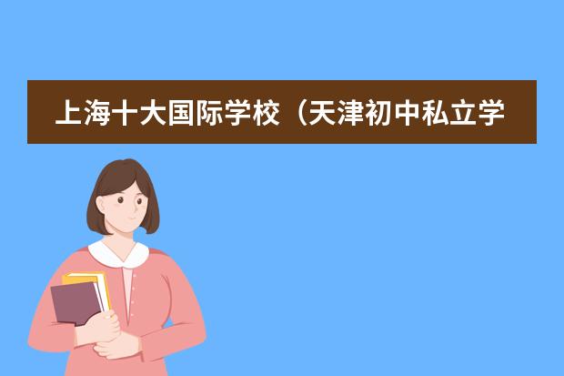 上海十大国际学校（天津初中私立学校排名及收费）