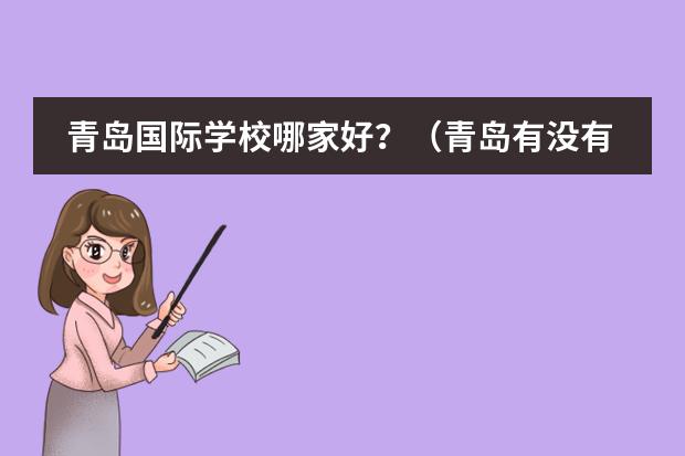 青岛国际学校哪家好？（青岛有没有课程特色的双语学校推荐？）