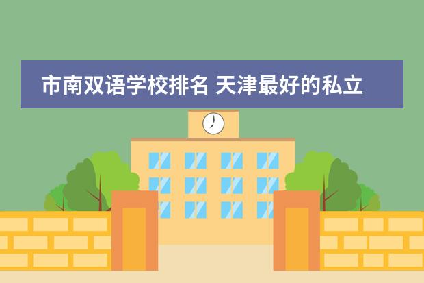市南双语学校排名 天津最好的私立初中学校排名