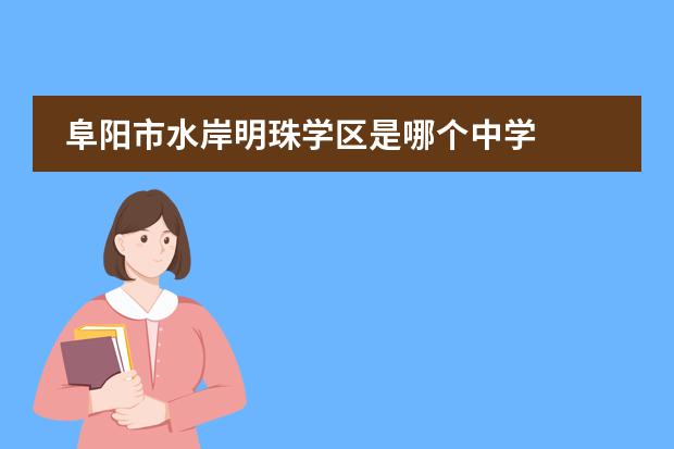 阜阳市水岸明珠学区是哪个中学