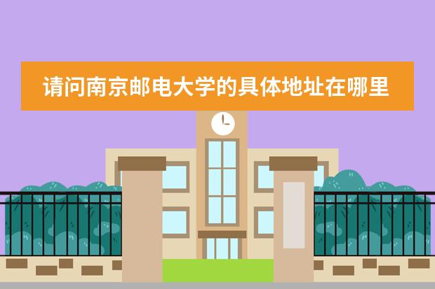 请问南京邮电大学的具体地址在哪里？