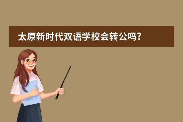 太原新时代双语学校会转公吗?