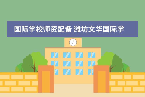 国际学校师资配备 潍坊文华国际学校的师资力量